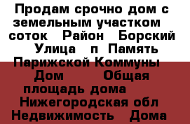 Продам срочно дом с земельным участком 7 соток › Район ­ Борский › Улица ­ п. Память Парижской Коммуны › Дом ­ 21 › Общая площадь дома ­ 46 - Нижегородская обл. Недвижимость » Дома, коттеджи, дачи продажа   . Нижегородская обл.